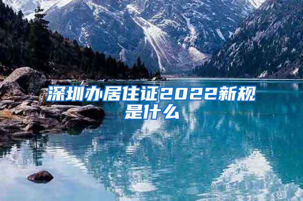 深圳办居住证2022新规是什么