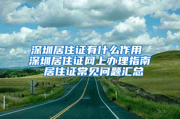 深圳居住证有什么作用 深圳居住证网上办理指南 居住证常见问题汇总