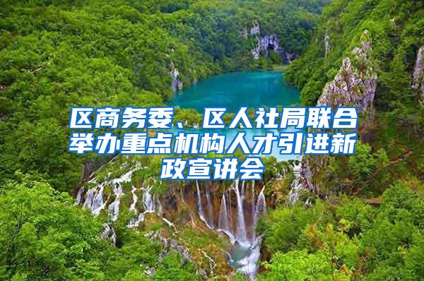 区商务委、区人社局联合举办重点机构人才引进新政宣讲会