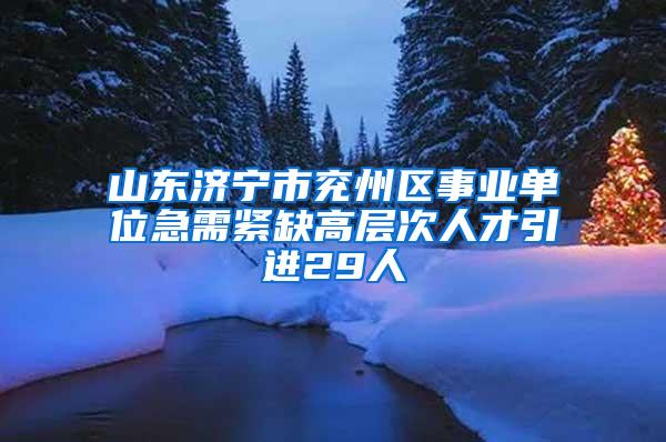 山东济宁市兖州区事业单位急需紧缺高层次人才引进29人