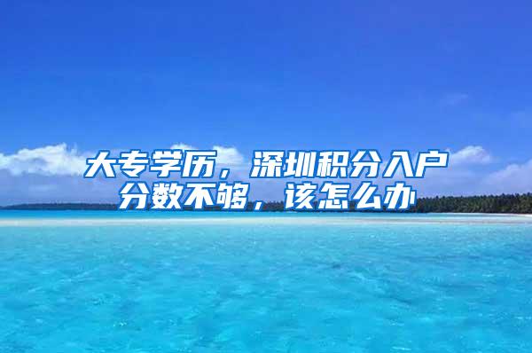 大专学历，深圳积分入户分数不够，该怎么办