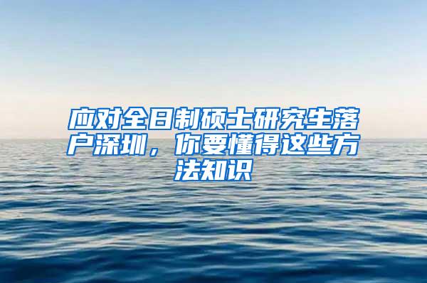 应对全日制硕士研究生落户深圳，你要懂得这些方法知识