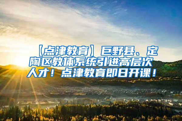 【点津教育】巨野县、定陶区教体系统引进高层次人才！点津教育即日开课！