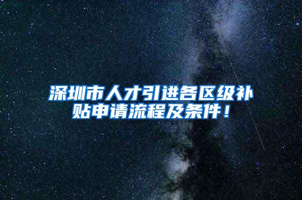 深圳市人才引进各区级补贴申请流程及条件！