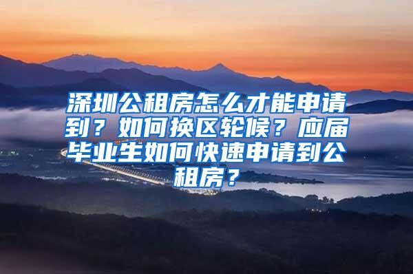 深圳公租房怎么才能申请到？如何换区轮候？应届毕业生如何快速申请到公租房？