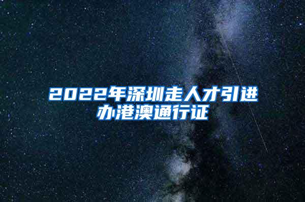 2022年深圳走人才引进办港澳通行证