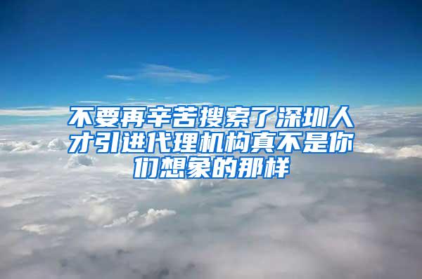 不要再辛苦搜索了深圳人才引进代理机构真不是你们想象的那样