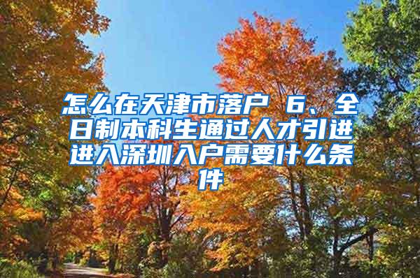 怎么在天津市落户 6、全日制本科生通过人才引进进入深圳入户需要什么条件