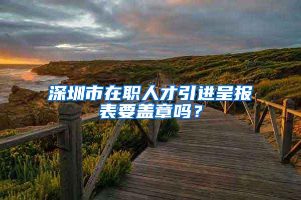 深圳市在职人才引进呈报表要盖章吗？