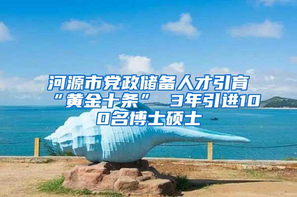 河源市党政储备人才引育“黄金十条” 3年引进100名博士硕士