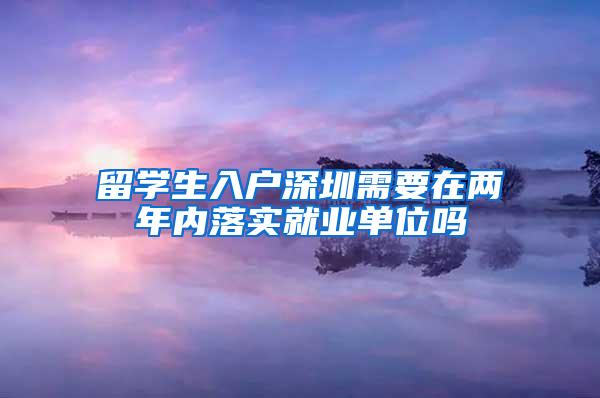 留学生入户深圳需要在两年内落实就业单位吗