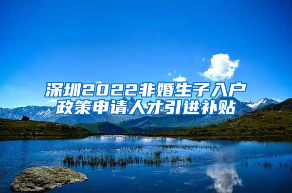 深圳2022非婚生子入户政策申请人才引进补贴