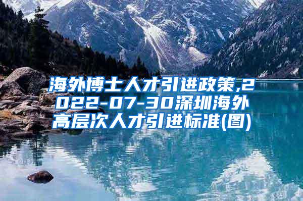 海外博士人才引进政策,2022-07-30深圳海外高层次人才引进标准(图)