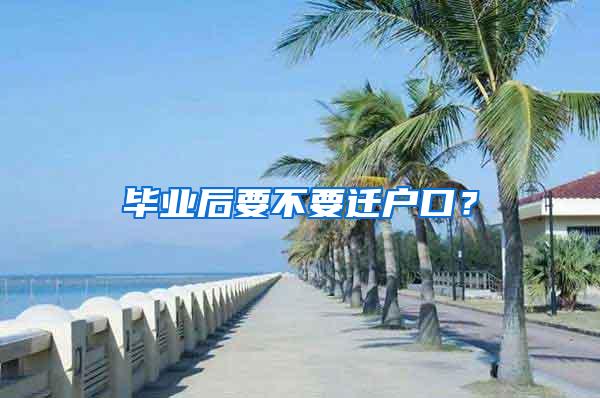 毕业后要不要迁户口？