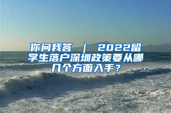 你问我答 ｜ 2022留学生落户深圳政策要从哪几个方面入手？