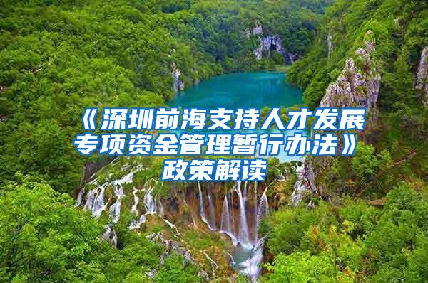 《深圳前海支持人才发展专项资金管理暂行办法》政策解读