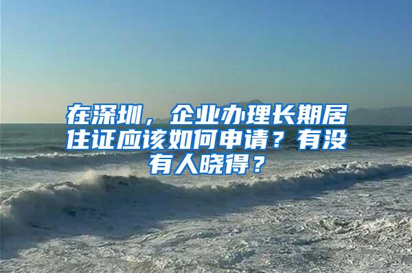 在深圳，企业办理长期居住证应该如何申请？有没有人晓得？