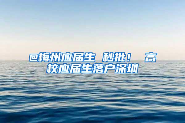 @梅州应届生 秒批！ 高校应届生落户深圳