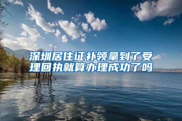 深圳居住证补领拿到了受理回执就算办理成功了吗