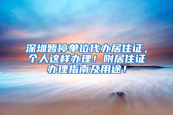 深圳暂停单位代办居住证，个人这样办理！附居住证办理指南及用途！