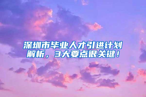 深圳市毕业人才引进计划解析，3大要点很关键！