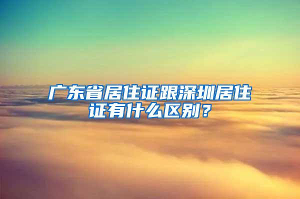 广东省居住证跟深圳居住证有什么区别？