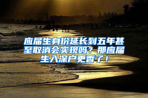 应届生身份延长到五年甚至取消会实现吗？那应届生入深户更香了！