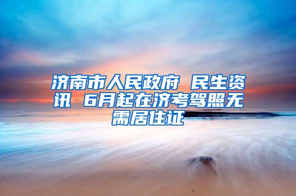 济南市人民政府 民生资讯 6月起在济考驾照无需居住证