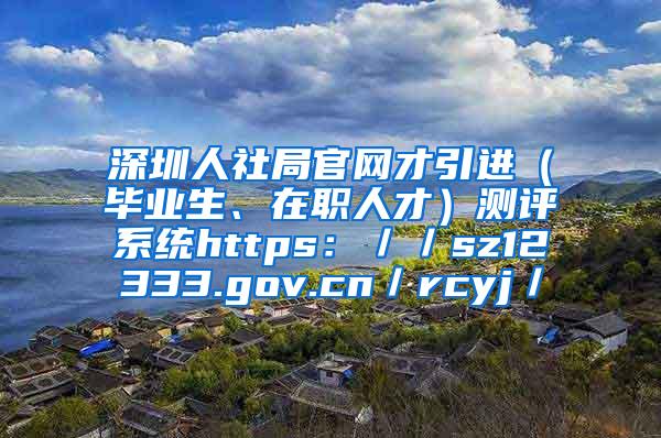 深圳人社局官网才引进（毕业生、在职人才）测评系统https：／／sz12333.gov.cn／rcyj／