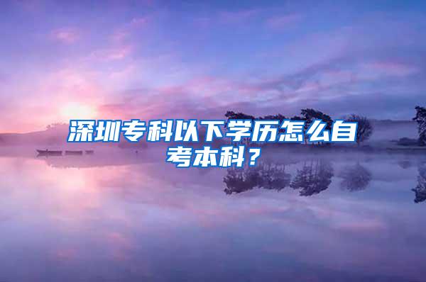 深圳专科以下学历怎么自考本科？