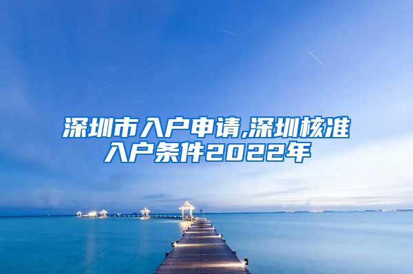 深圳市入户申请,深圳核准入户条件2022年