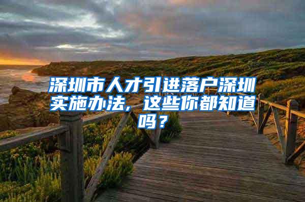 深圳市人才引进落户深圳实施办法, 这些你都知道吗？