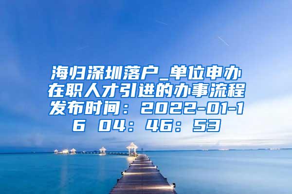 海归深圳落户_单位申办在职人才引进的办事流程发布时间：2022-01-16 04：46：53