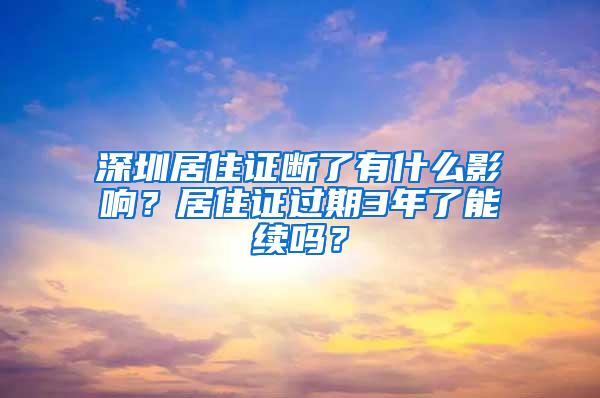 深圳居住证断了有什么影响？居住证过期3年了能续吗？