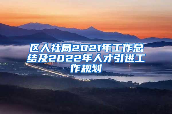 区人社局2021年工作总结及2022年人才引进工作规划