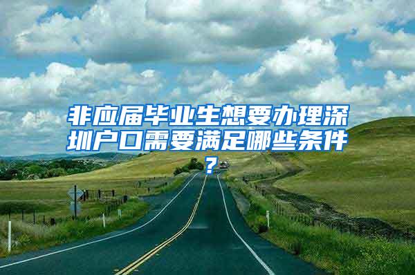 非应届毕业生想要办理深圳户口需要满足哪些条件？