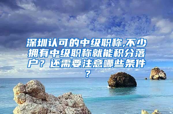 深圳认可的中级职称,不少拥有中级职称就能积分落户？还需要注意哪些条件？