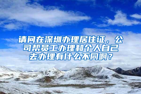 请问在深圳办理居住证，公司帮员工办理和个人自己去办理有什么不同啊？