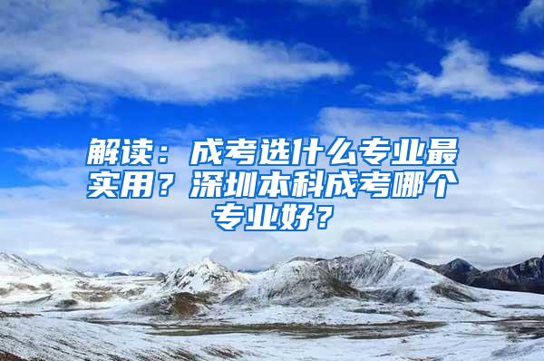 解读：成考选什么专业最实用？深圳本科成考哪个专业好？