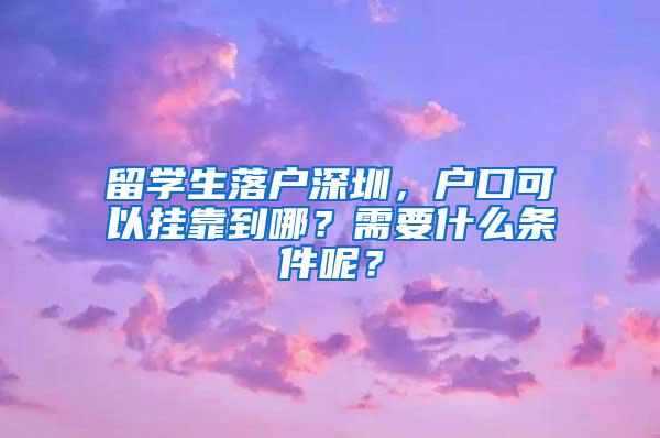 留学生落户深圳，户口可以挂靠到哪？需要什么条件呢？