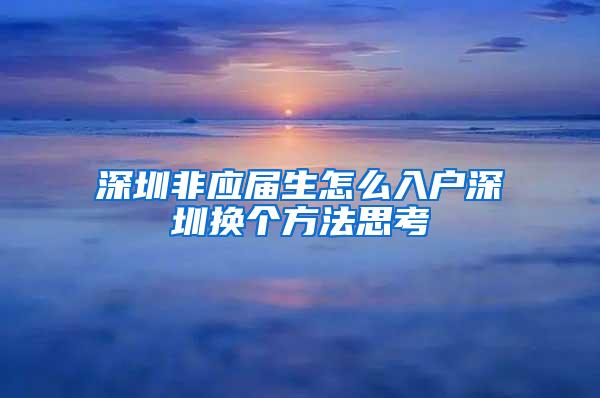 深圳非应届生怎么入户深圳换个方法思考