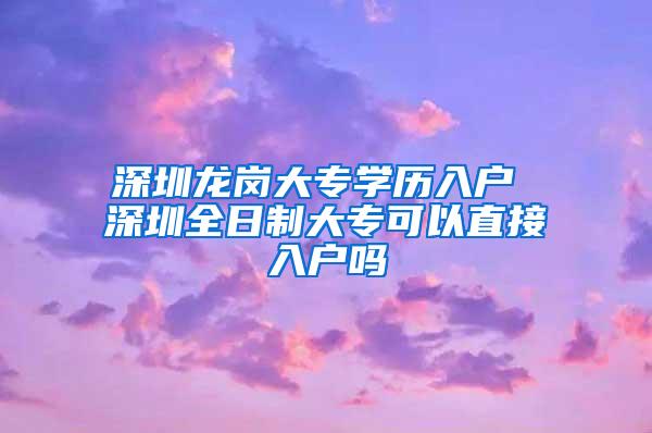 深圳龙岗大专学历入户 深圳全日制大专可以直接入户吗