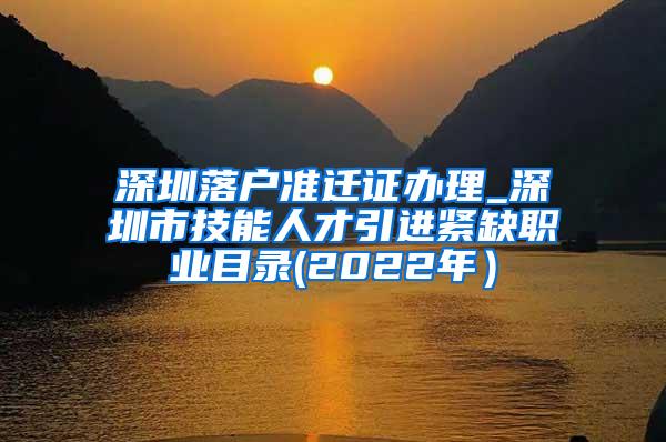 深圳落户准迁证办理_深圳市技能人才引进紧缺职业目录(2022年）