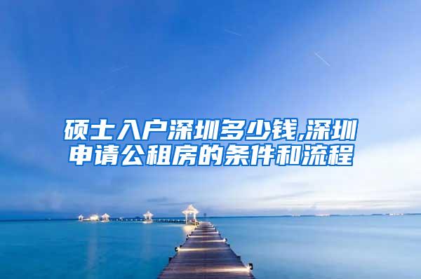 硕士入户深圳多少钱,深圳申请公租房的条件和流程