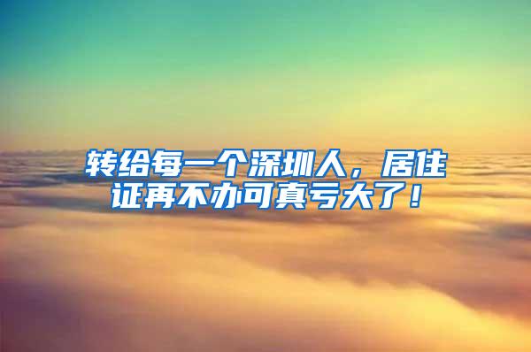 转给每一个深圳人，居住证再不办可真亏大了！