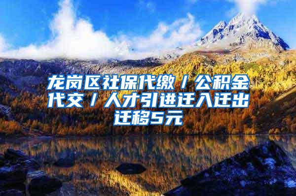 龙岗区社保代缴／公积金代交／人才引进迁入迁出迁移5元