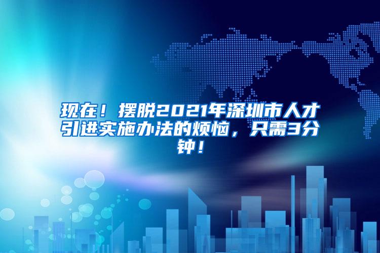 现在！摆脱2021年深圳市人才引进实施办法的烦恼，只需3分钟！