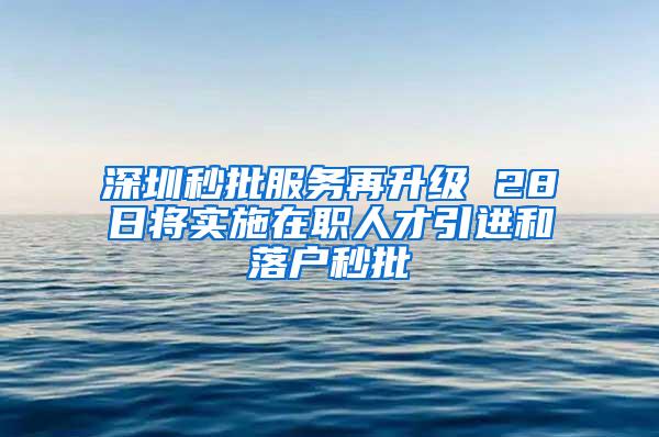 深圳秒批服务再升级 28日将实施在职人才引进和落户秒批