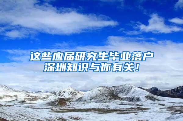 这些应届研究生毕业落户深圳知识与你有关！