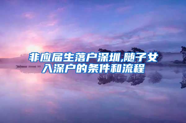 非应届生落户深圳,随子女入深户的条件和流程